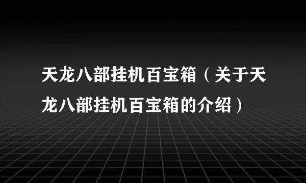 天龙八部挂机百宝箱（关于天龙八部挂机百宝箱的介绍）