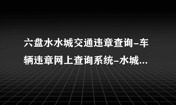 六盘水水城交通违章查询-车辆违章网上查询系统-水城机动车违章查询平台-飞外网