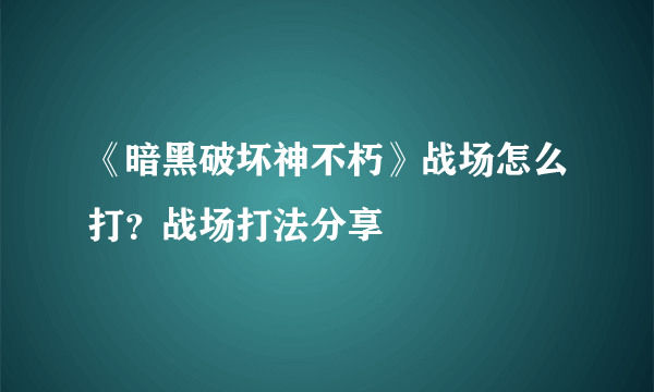 《暗黑破坏神不朽》战场怎么打？战场打法分享