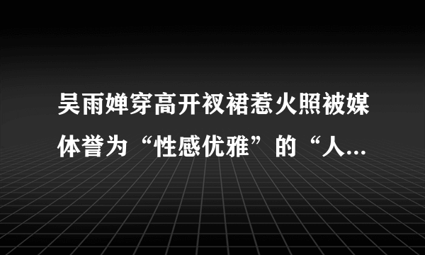 吴雨婵穿高开衩裙惹火照被媒体誉为“性感优雅”的“人类”_吴雨婵_飞外网