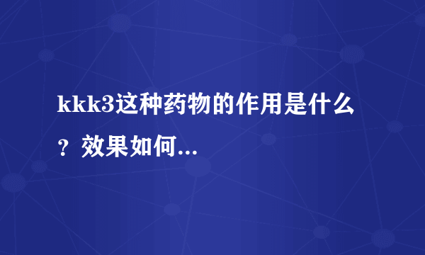 kkk3这种药物的作用是什么？效果如何...