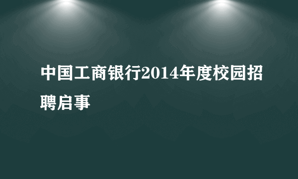 中国工商银行2014年度校园招聘启事