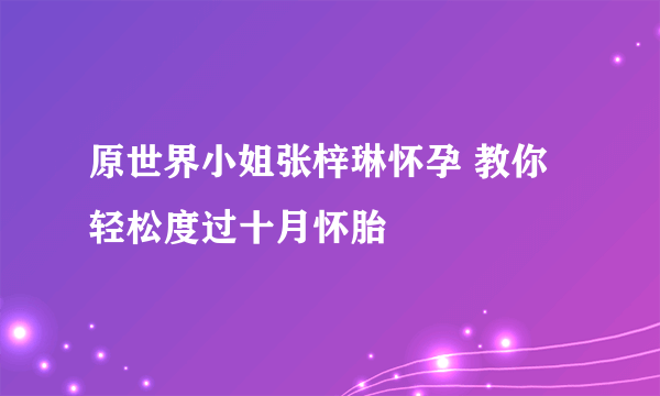 原世界小姐张梓琳怀孕 教你轻松度过十月怀胎