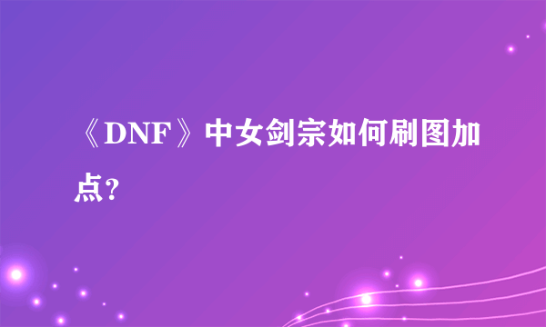 《DNF》中女剑宗如何刷图加点？