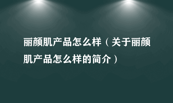 丽颜肌产品怎么样（关于丽颜肌产品怎么样的简介）