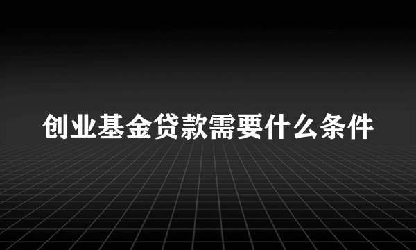 创业基金贷款需要什么条件