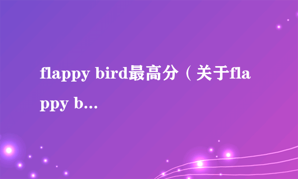 flappy bird最高分（关于flappy bird最高分的简介）