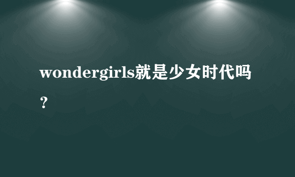 wondergirls就是少女时代吗？