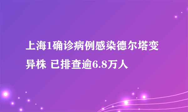 上海1确诊病例感染德尔塔变异株 已排查逾6.8万人