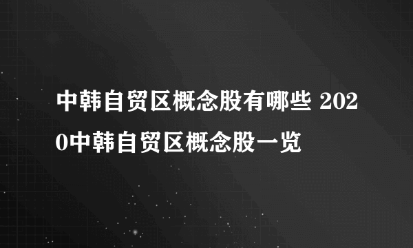 中韩自贸区概念股有哪些 2020中韩自贸区概念股一览