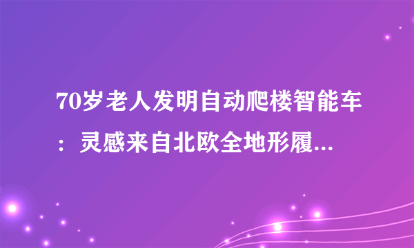 70岁老人发明自动爬楼智能车：灵感来自北欧全地形履带车-飞外