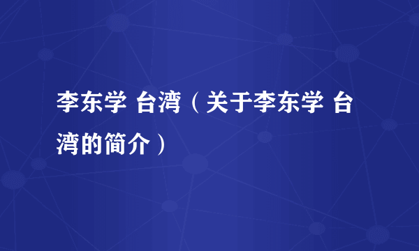 李东学 台湾（关于李东学 台湾的简介）