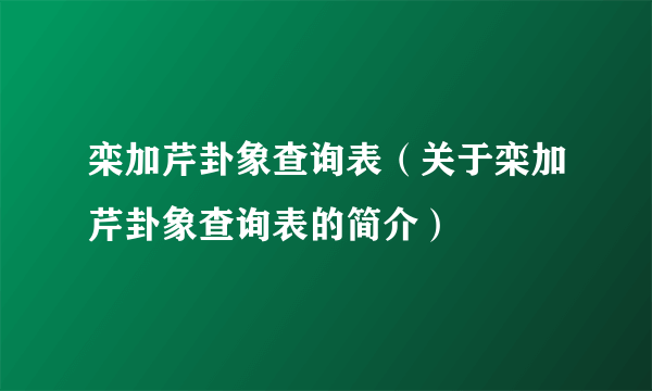 栾加芹卦象查询表（关于栾加芹卦象查询表的简介）