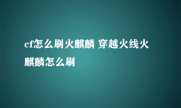 cf怎么刷火麒麟 穿越火线火麒麟怎么刷