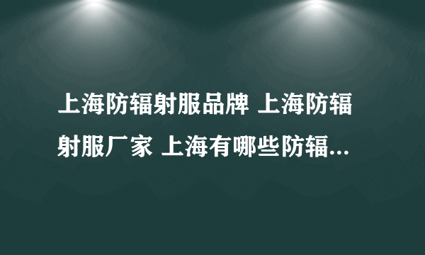 上海防辐射服品牌 上海防辐射服厂家 上海有哪些防辐射服品牌【品牌库】