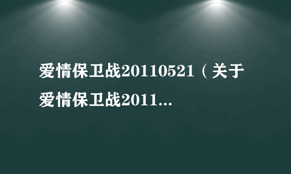 爱情保卫战20110521（关于爱情保卫战20110521的简介）