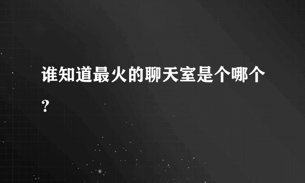 谁知道最火的聊天室是个哪个？