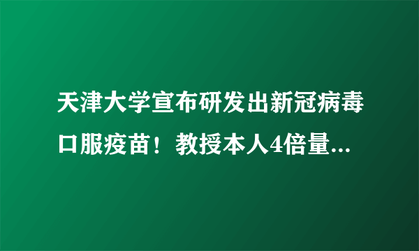 天津大学宣布研发出新冠病毒口服疫苗！教授本人4倍量口服样品！