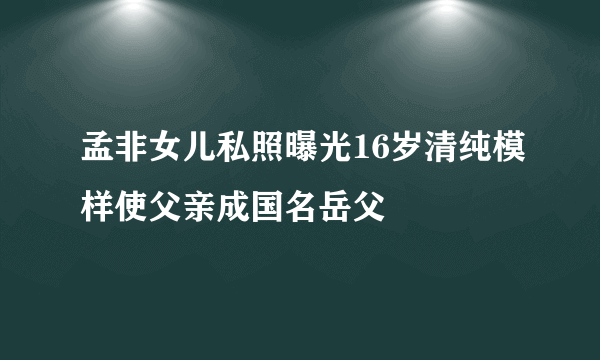 孟非女儿私照曝光16岁清纯模样使父亲成国名岳父