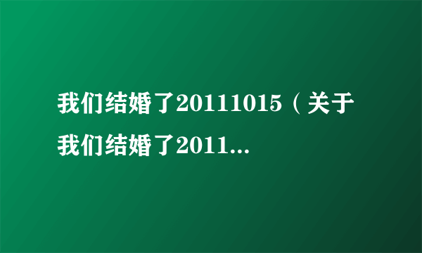 我们结婚了20111015（关于我们结婚了20111015的简介）