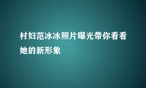 村妇范冰冰照片曝光带你看看她的新形象