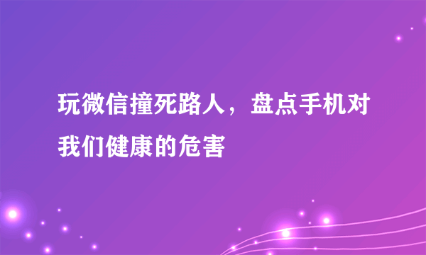 玩微信撞死路人，盘点手机对我们健康的危害