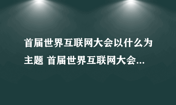 首届世界互联网大会以什么为主题 首届世界互联网大会主题是什么