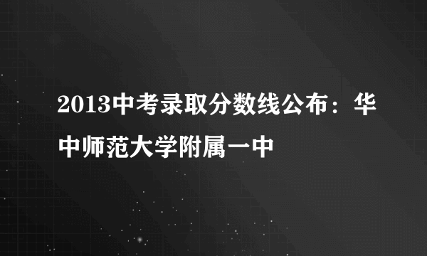 2013中考录取分数线公布：华中师范大学附属一中