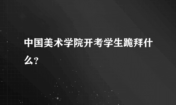 中国美术学院开考学生跪拜什么？