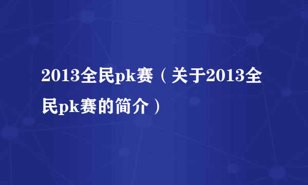 2013全民pk赛（关于2013全民pk赛的简介）