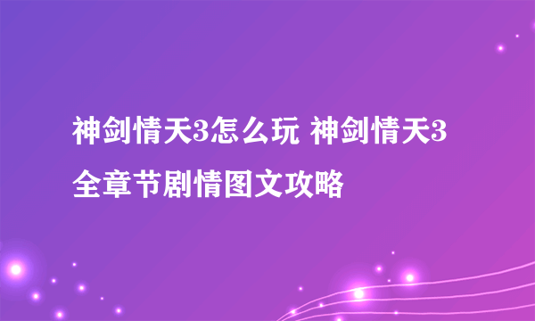 神剑情天3怎么玩 神剑情天3全章节剧情图文攻略