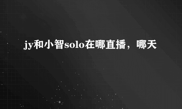 jy和小智solo在哪直播，哪天