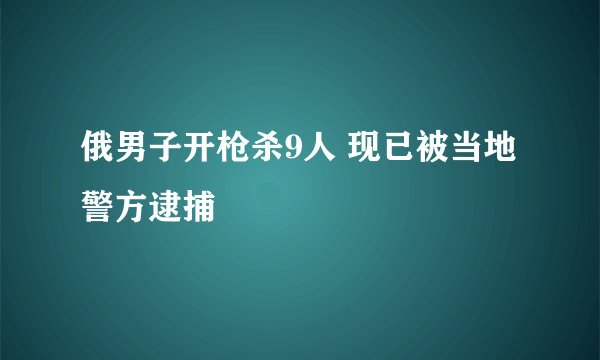 俄男子开枪杀9人 现已被当地警方逮捕