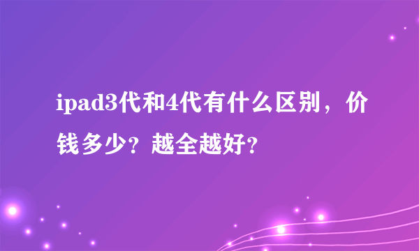 ipad3代和4代有什么区别，价钱多少？越全越好？