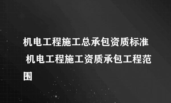 机电工程施工总承包资质标准 机电工程施工资质承包工程范围