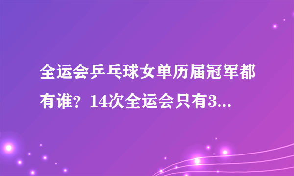 全运会乒乓球女单历届冠军都有谁？14次全运会只有3人卫冕成功！