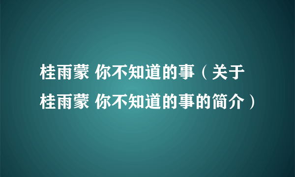 桂雨蒙 你不知道的事（关于桂雨蒙 你不知道的事的简介）