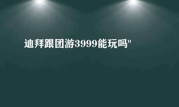 迪拜跟团游3999能玩吗