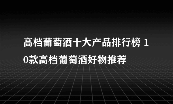 高档葡萄酒十大产品排行榜 10款高档葡萄酒好物推荐