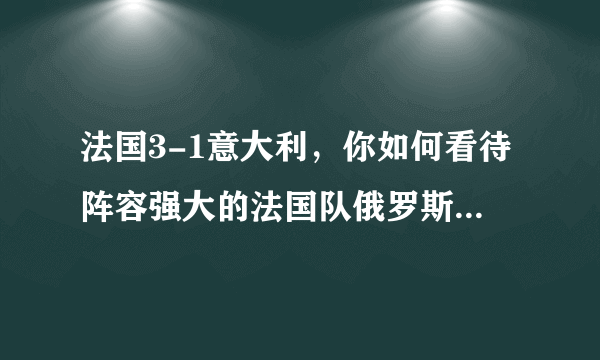 法国3-1意大利，你如何看待阵容强大的法国队俄罗斯世界杯前景？