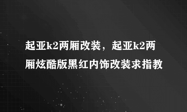 起亚k2两厢改装，起亚k2两厢炫酷版黑红内饰改装求指教