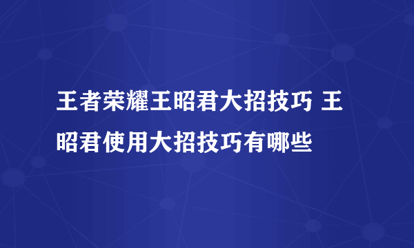 王者荣耀王昭君大招技巧 王昭君使用大招技巧有哪些