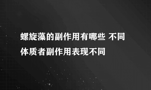 螺旋藻的副作用有哪些 不同体质者副作用表现不同