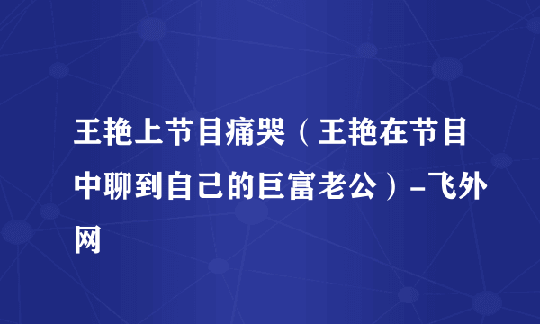 王艳上节目痛哭（王艳在节目中聊到自己的巨富老公）-飞外网