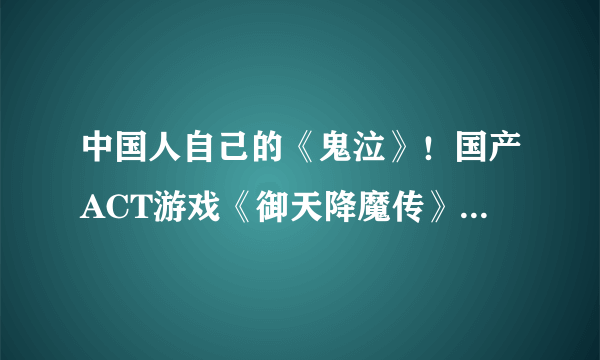 中国人自己的《鬼泣》！国产ACT游戏《御天降魔传》官网上线