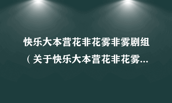 快乐大本营花非花雾非雾剧组（关于快乐大本营花非花雾非雾剧组的简介）