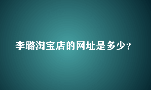 李璐淘宝店的网址是多少？