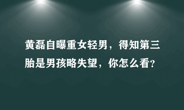 黄磊自曝重女轻男，得知第三胎是男孩略失望，你怎么看？