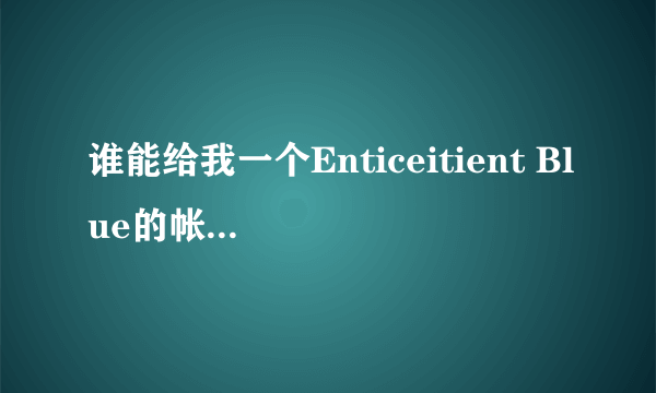 谁能给我一个Enticeitient Blue的帐号和密码呀。。。