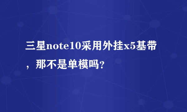 三星note10采用外挂x5基带，那不是单模吗？